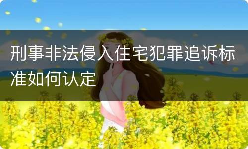 刑事非法侵入住宅犯罪追诉标准如何认定