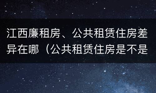 江西廉租房、公共租赁住房差异在哪（公共租赁住房是不是廉租房）