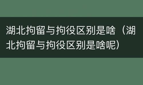 湖北拘留与拘役区别是啥（湖北拘留与拘役区别是啥呢）