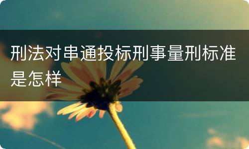刑法对串通投标刑事量刑标准是怎样