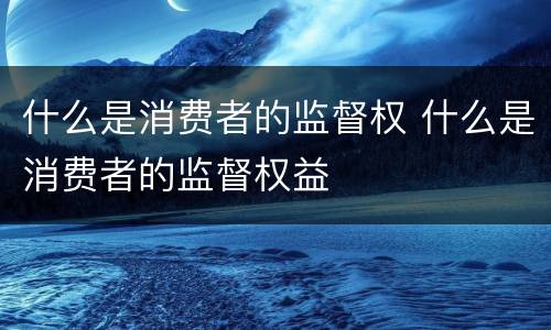 什么是消费者的监督权 什么是消费者的监督权益