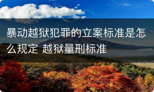 暴动越狱犯罪的立案标准是怎么规定 越狱量刑标准