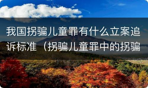 我国拐骗儿童罪有什么立案追诉标准（拐骗儿童罪中的拐骗如何认定）
