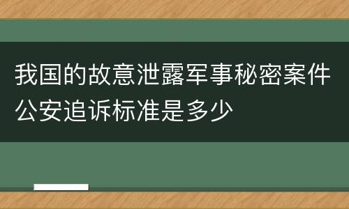 我国的故意泄露军事秘密案件公安追诉标准是多少