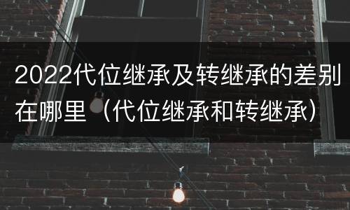 2022代位继承及转继承的差别在哪里（代位继承和转继承）