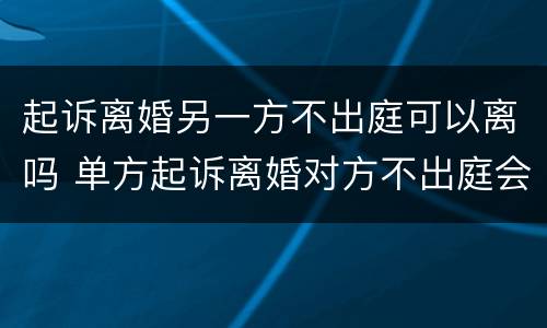 起诉离婚另一方不出庭可以离吗 单方起诉离婚对方不出庭会怎样
