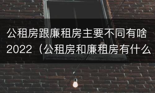 公租房跟廉租房主要不同有啥2022（公租房和廉租房有什么区别?2019年的）