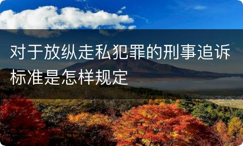 对于放纵走私犯罪的刑事追诉标准是怎样规定