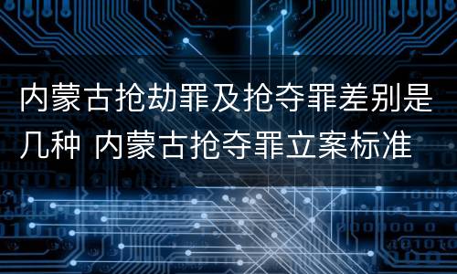 内蒙古抢劫罪及抢夺罪差别是几种 内蒙古抢夺罪立案标准