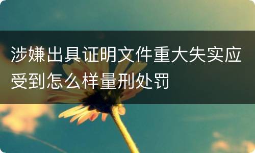 涉嫌出具证明文件重大失实应受到怎么样量刑处罚