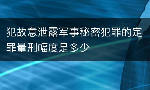 犯故意泄露军事秘密犯罪的定罪量刑幅度是多少