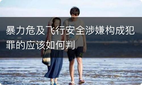 暴力危及飞行安全涉嫌构成犯罪的应该如何判