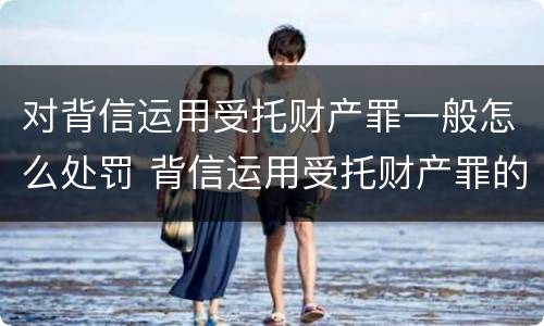对背信运用受托财产罪一般怎么处罚 背信运用受托财产罪的处罚对象