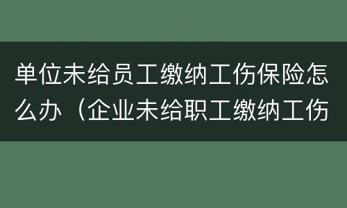 单位未给员工缴纳工伤保险怎么办（企业未给职工缴纳工伤保险的做法是否正确）