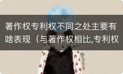 著作权专利权不同之处主要有啥表现（与著作权相比,专利权有哪些特征）