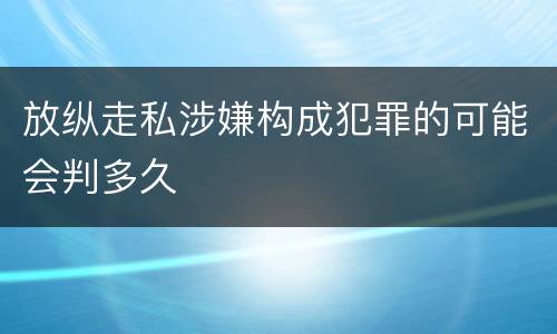 放纵走私涉嫌构成犯罪的可能会判多久