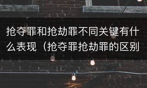 抢夺罪和抢劫罪不同关键有什么表现（抢夺罪抢劫罪的区别）