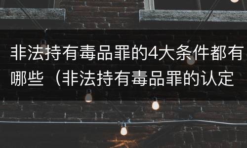 非法持有毒品罪的4大条件都有哪些（非法持有毒品罪的认定条件）