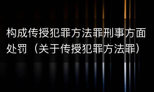 构成传授犯罪方法罪刑事方面处罚（关于传授犯罪方法罪）