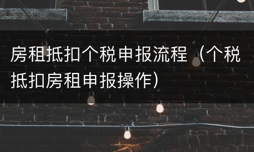 房租抵扣个税申报流程（个税抵扣房租申报操作）