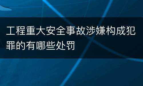 工程重大安全事故涉嫌构成犯罪的有哪些处罚