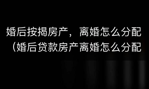 婚后按揭房产，离婚怎么分配（婚后贷款房产离婚怎么分配）