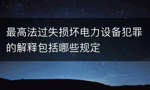 最高法过失损坏电力设备犯罪的解释包括哪些规定