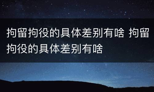 拘留拘役的具体差别有啥 拘留拘役的具体差别有啥