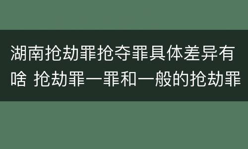 湖南抢劫罪抢夺罪具体差异有啥 抢劫罪一罪和一般的抢劫罪