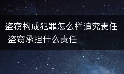 盗窃构成犯罪怎么样追究责任 盗窃承担什么责任