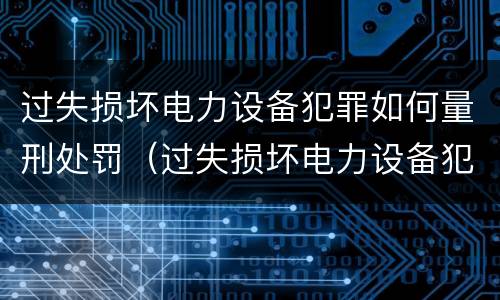 过失损坏电力设备犯罪如何量刑处罚（过失损坏电力设备犯罪如何量刑处罚依据）