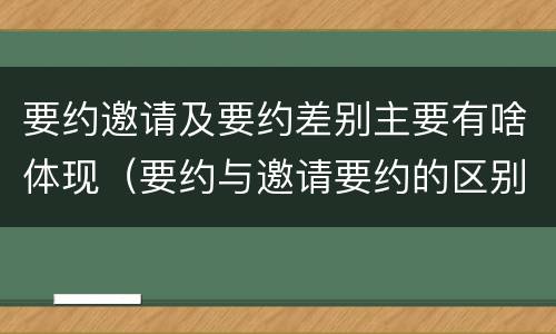 要约邀请及要约差别主要有啥体现（要约与邀请要约的区别）