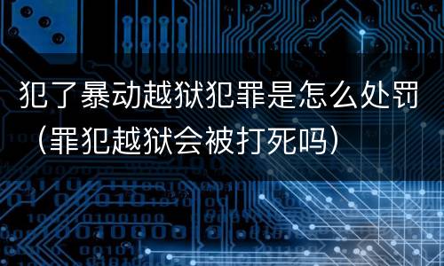 犯了暴动越狱犯罪是怎么处罚（罪犯越狱会被打死吗）