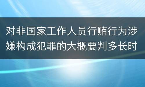 对非国家工作人员行贿行为涉嫌构成犯罪的大概要判多长时间