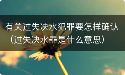 有关过失决水犯罪要怎样确认（过失决水罪是什么意思）