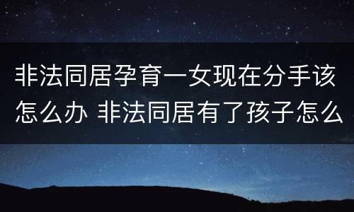 非法同居孕育一女现在分手该怎么办 非法同居有了孩子怎么办