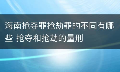 海南抢夺罪抢劫罪的不同有哪些 抢夺和抢劫的量刑