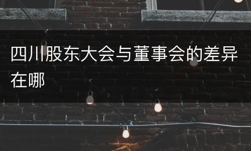 四川股东大会与董事会的差异在哪