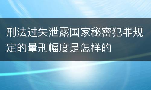 刑法过失泄露国家秘密犯罪规定的量刑幅度是怎样的
