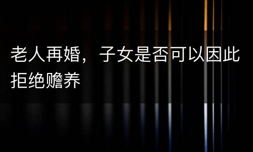 老人再婚，子女是否可以因此拒绝赡养