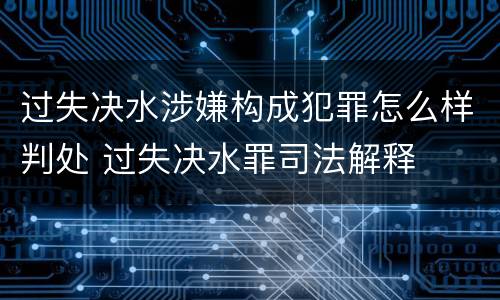过失决水涉嫌构成犯罪怎么样判处 过失决水罪司法解释