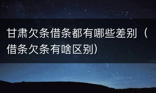 甘肃欠条借条都有哪些差别（借条欠条有啥区别）