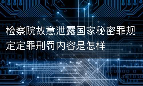 检察院故意泄露国家秘密罪规定定罪刑罚内容是怎样