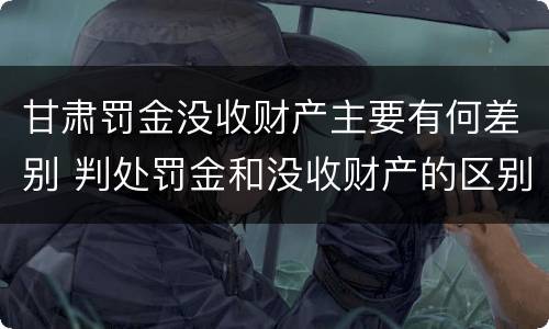 甘肃罚金没收财产主要有何差别 判处罚金和没收财产的区别