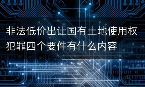 非法低价出让国有土地使用权犯罪四个要件有什么内容