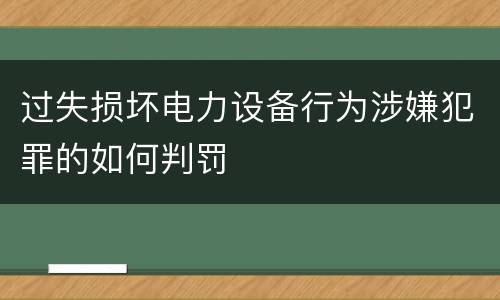 过失损坏电力设备行为涉嫌犯罪的如何判罚
