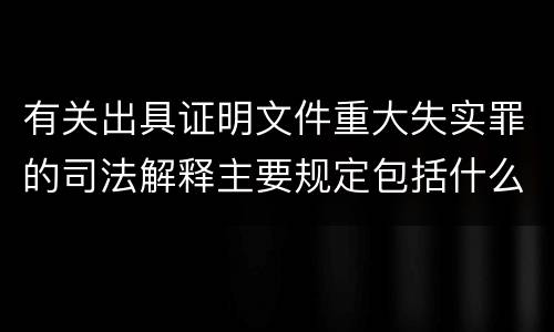 有关出具证明文件重大失实罪的司法解释主要规定包括什么