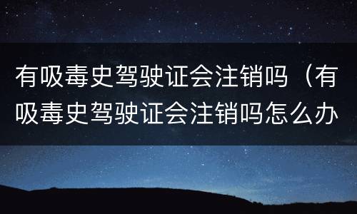 有吸毒史驾驶证会注销吗（有吸毒史驾驶证会注销吗怎么办）