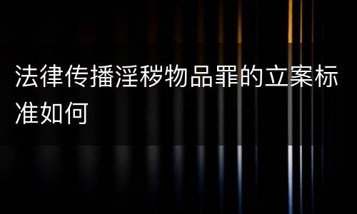 法律传播淫秽物品罪的立案标准如何