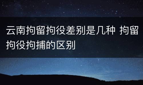 云南拘留拘役差别是几种 拘留拘役拘捕的区别